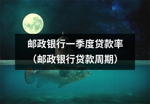 邮政银行一季度贷款率（邮政银行贷款周期）