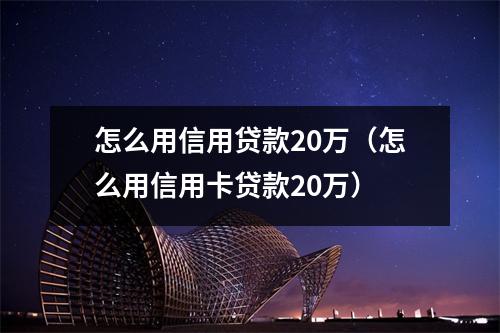怎么用信用贷款20万（怎么用信用卡贷款20万）