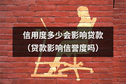 信用度多少会影响贷款（贷款影响信誉度吗）