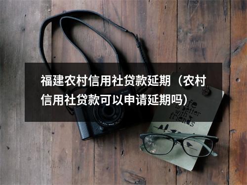 福建农村信用社贷款延期（农村信用社贷款可以申请延期吗）