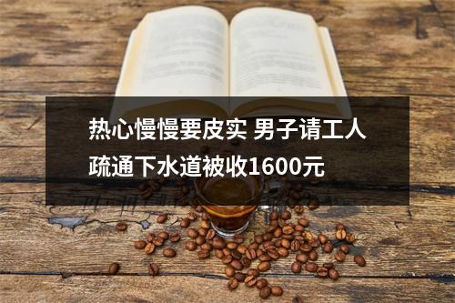 热心慢慢要皮实 男子请工人疏通下水道被收1600元