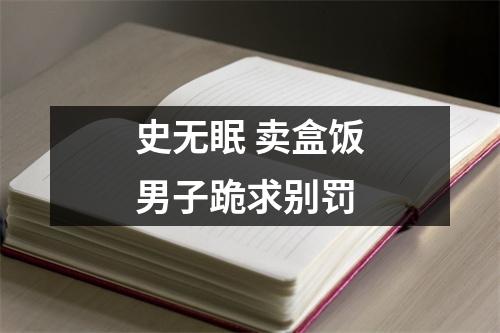 史无眠 卖盒饭男子跪求别罚