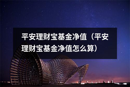 平安理财宝基金净值(平安理财宝基金净值怎么算)