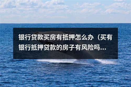 银行贷款买房有抵押怎么办（买有银行抵押贷款的房子有风险吗）