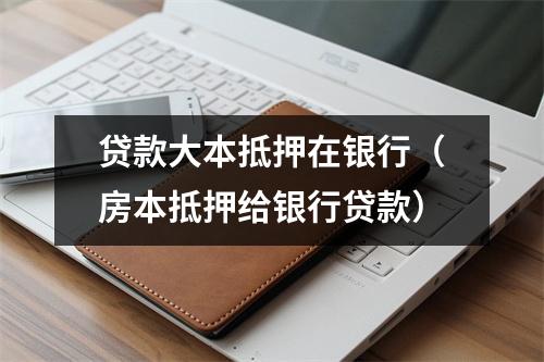 贷款大本抵押在银行（房本抵押给银行贷款）