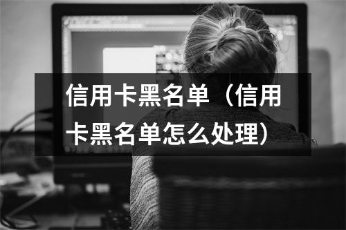 信用卡黑名单(信用卡黑名单怎么处理)