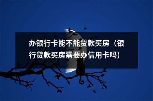 办银行卡能不能贷款买房(银行贷款买房需要办信用卡吗)