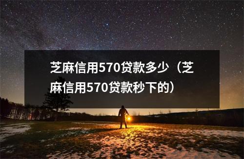 芝麻信用570贷款多少（芝麻信用570贷款秒下的）