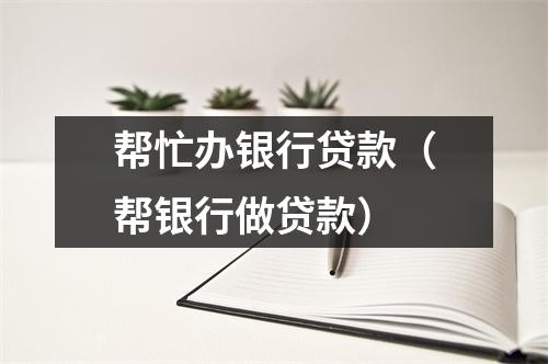 帮忙办银行贷款(帮银行做贷款)