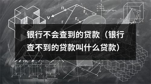 银行不会查到的贷款(银行查不到的贷款叫什么贷款)