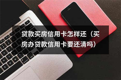 贷款买房信用卡怎样还（买房办贷款信用卡要还清吗）