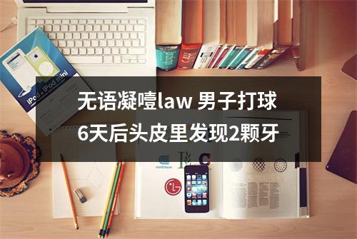 无语凝噎law 男子打球6天后头皮里发现2颗牙