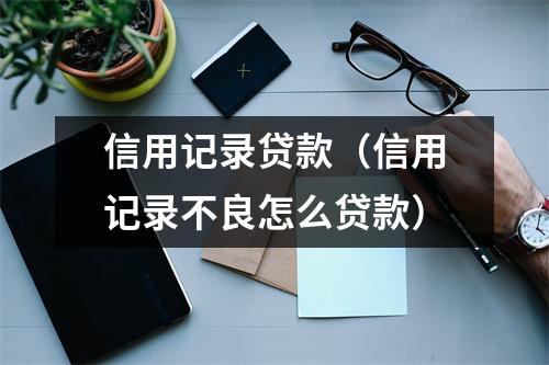 信用记录贷款（信用记录不良怎么贷款）