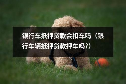 银行车抵押贷款会扣车吗（银行车辆抵押贷款押车吗?）