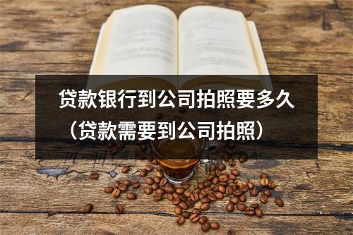 贷款银行到公司拍照要多久（贷款需要到公司拍照）