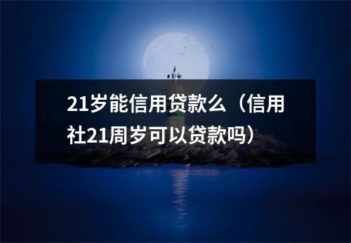 21岁能信用贷款么（信用社21周岁可以贷款吗）