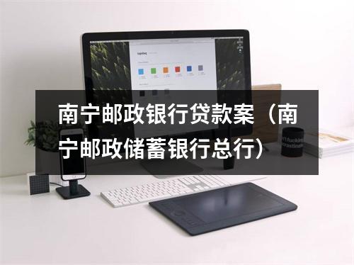 南宁邮政银行贷款案（南宁邮政储蓄银行总行）