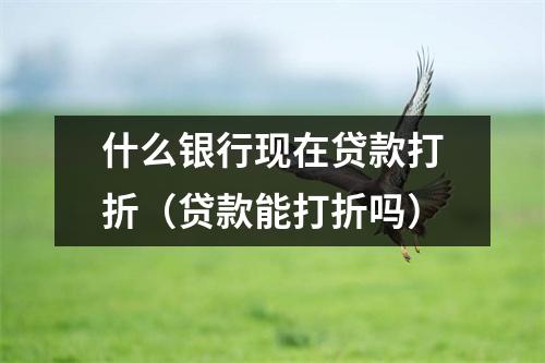 什么银行现在贷款打折（贷款能打折吗）