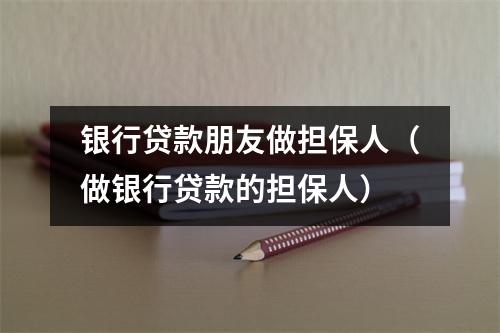 银行贷款朋友做担保人（做银行贷款的担保人）