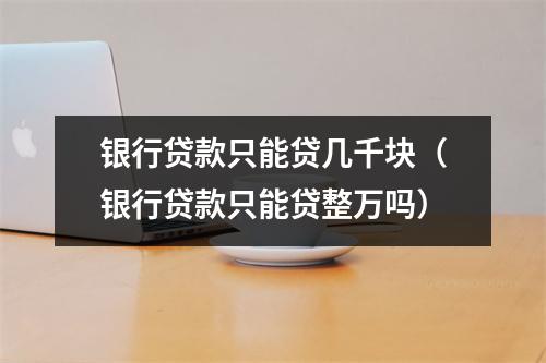 银行贷款只能贷几千块（银行贷款只能贷整万吗）