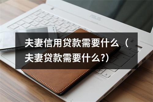 夫妻信用贷款需要什么（夫妻贷款需要什么?）