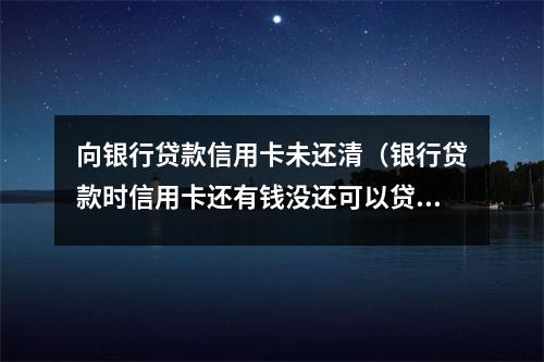 向银行贷款信用卡未还清（银行贷款时信用卡还有钱没还可以贷吗）