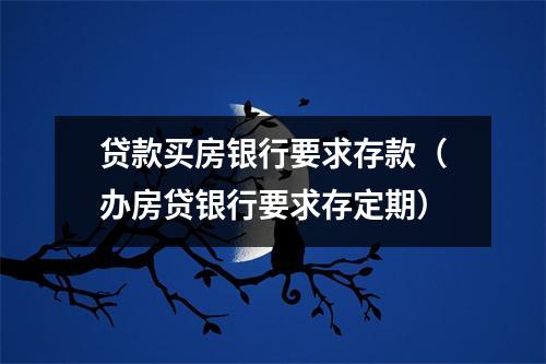 贷款买房银行要求存款（办房贷银行要求存定期）
