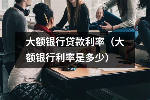 大额银行贷款利率（大额银行利率是多少）