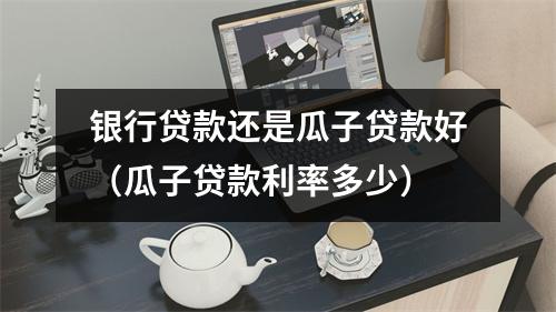 银行贷款还是瓜子贷款好（瓜子贷款利率多少）