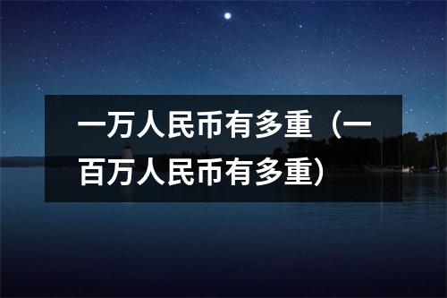 一万人民币有多重(一百万人民币有多重)