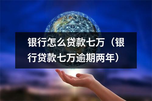 银行怎么贷款七万（银行贷款七万逾期两年）