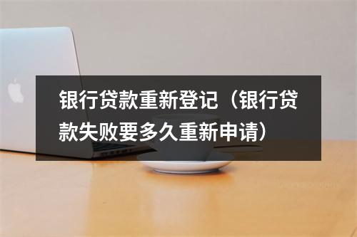 银行贷款重新登记（银行贷款失败要多久重新申请）