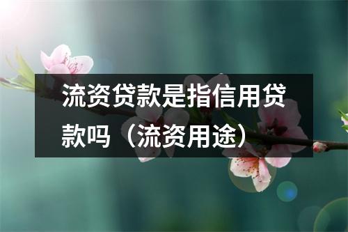 流资贷款是指信用贷款吗（流资用途）