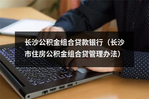长沙公积金组合贷款银行（长沙市住房公积金组合贷管理办法）