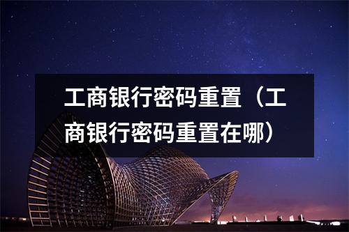 工商银行密码重置（工商银行密码重置在哪）