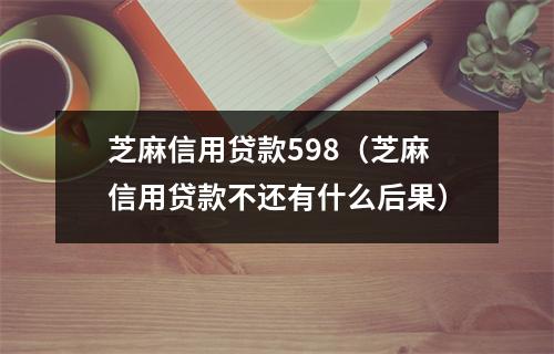 芝麻信用贷款598（芝麻信用贷款不还有什么后果）