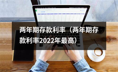 两年期存款利率(两年期存款利率2022年最高)