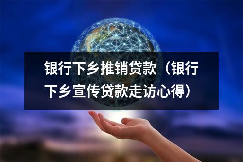 银行下乡推销贷款（银行下乡宣传贷款走访心得）