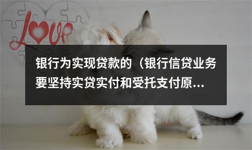 银行为实现贷款的（银行信贷业务要坚持实贷实付和受托支付原则）