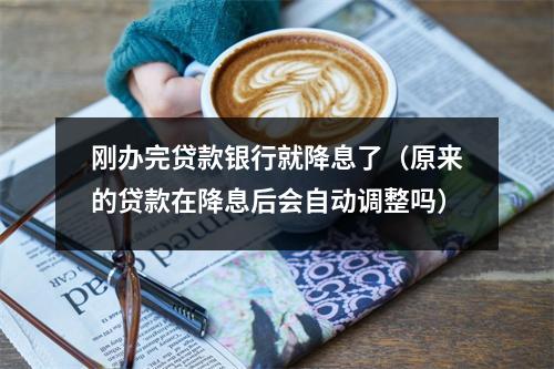 刚办完贷款银行就降息了（原来的贷款在降息后会自动调整吗）