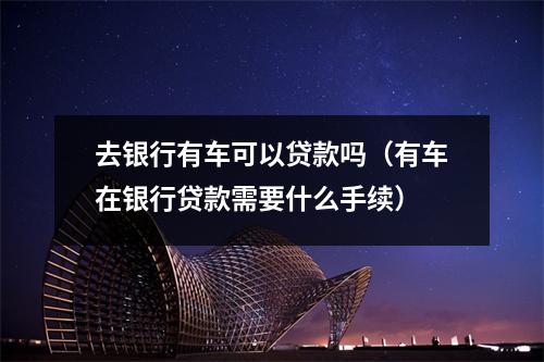 去银行有车可以贷款吗（有车在银行贷款需要什么手续）