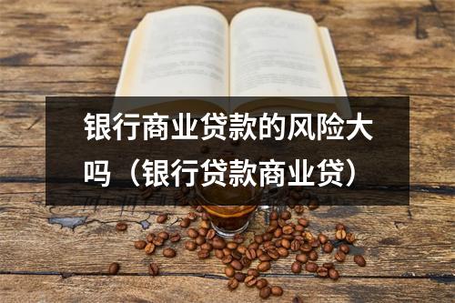银行商业贷款的风险大吗（银行贷款商业贷）