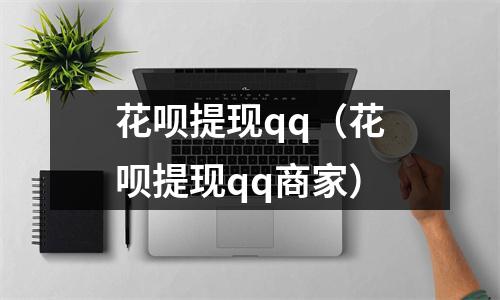 花呗提现qq(花呗提现qq商家)