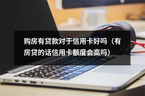 购房有贷款对于信用卡好吗（有房贷的话信用卡额度会高吗）