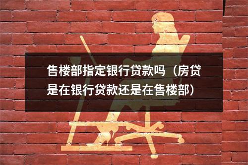 售楼部指定银行贷款吗（房贷是在银行贷款还是在售楼部）