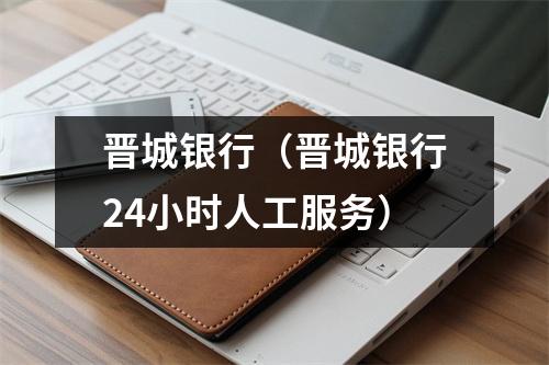 晋城银行（晋城银行24小时人工服务）