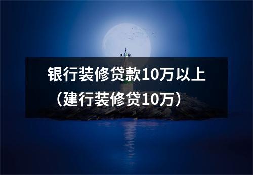 银行装修贷款10万以上（建行装修贷10万）