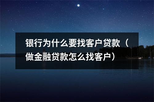 银行为什么要找客户贷款(做金融贷款怎么找客户)