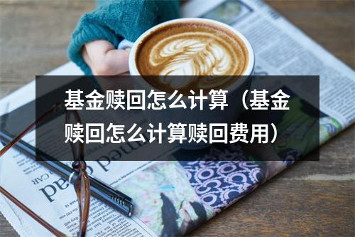 基金赎回怎么计算（基金赎回怎么计算赎回费用）