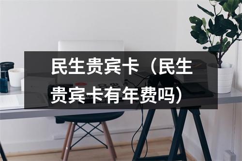 民生贵宾卡（民生贵宾卡有年费吗）